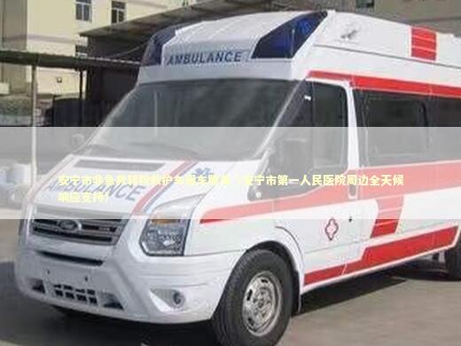 安宁市非急救转院救护车租车服务（安宁市第一人民医院周边全天候响应支持）
