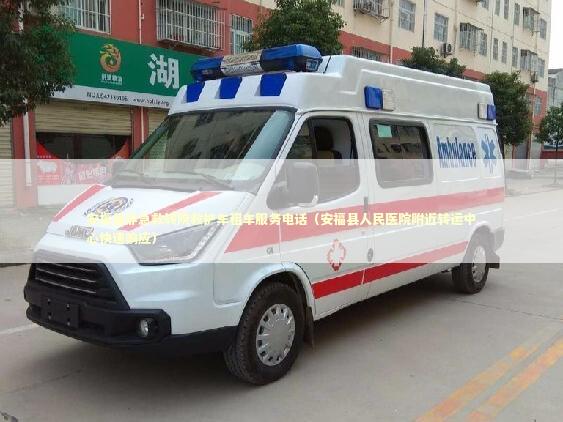 安福县非急救转院救护车租车服务电话（安福县人民医院附近转运中心快速响应）