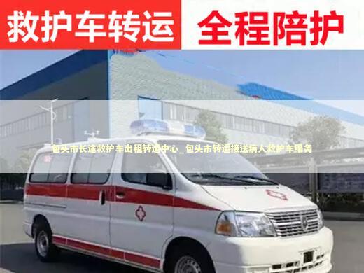 包头市长途救护车出租转运中心_包头市转运接送病人救护车服务