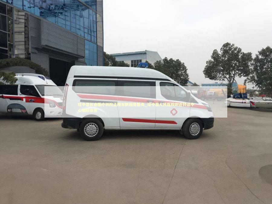 琼中县长途医疗转院正规车辆租用服务_琼中县人民医院附近转运中心响应迅速