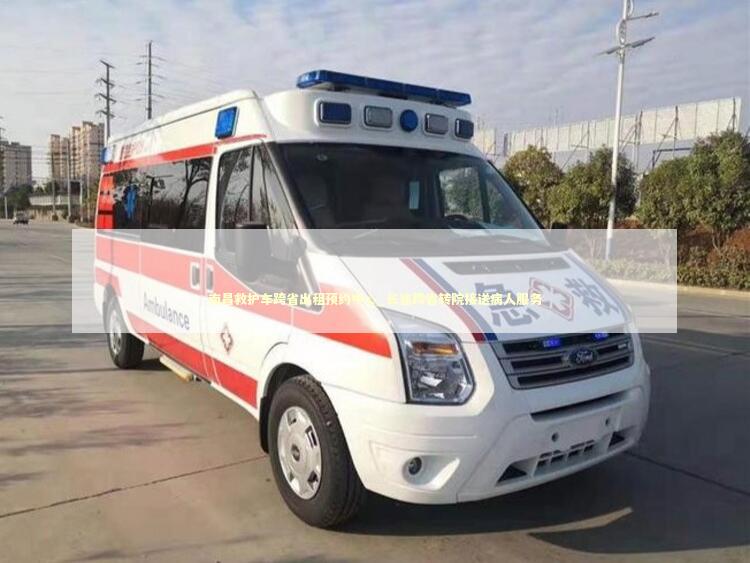 南昌救护车跨省出租预约中心_长途跨省转院接送病人服务