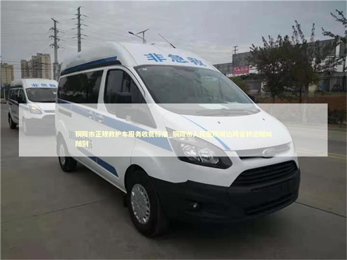 铜陵市正规救护车服务收费标准_铜陵市人民医院周边跨省转运随叫随到