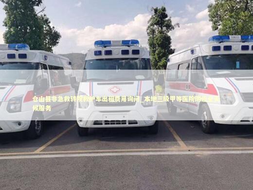 仓山县非急救转院救护车出租费用询问_本地三级甲等医院附近全天候服务