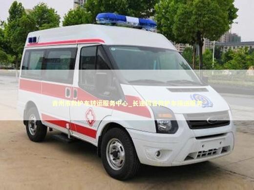 青州市救护车转运服务中心_长途跨省救护车接送服务