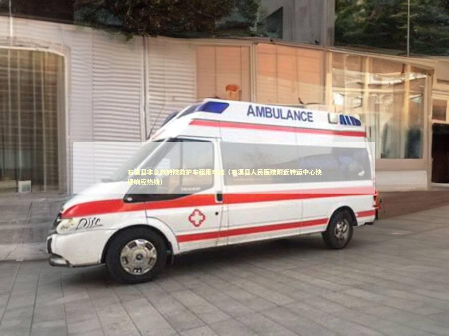 石渠县非急救转院救护车租用电话（石渠县人民医院附近转运中心快速响应热线） 转院救护车资讯