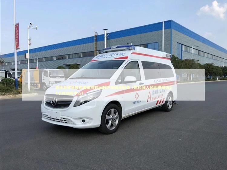 惠民县非急救患者出院转运救护车租用服务（惠民县人民医院周边24小时响应中心）
