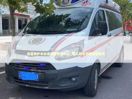 南昌救护车长途跨省转运中心_病人跨省转院接送服务