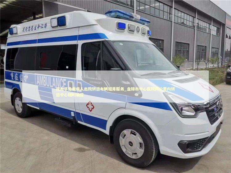 双台子危重病人出院转运车辆租用服务_盘锦市中心医院两公里内转运中心随时响应