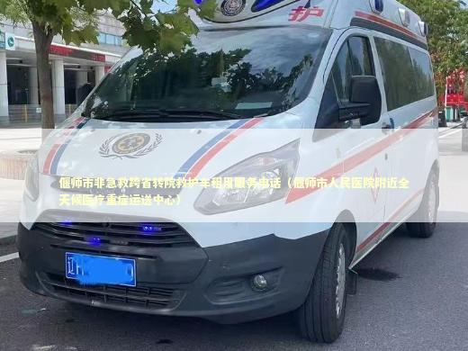 偃师市非急救跨省转院救护车租用服务电话（偃师市人民医院附近全天候医疗重症运送中心）