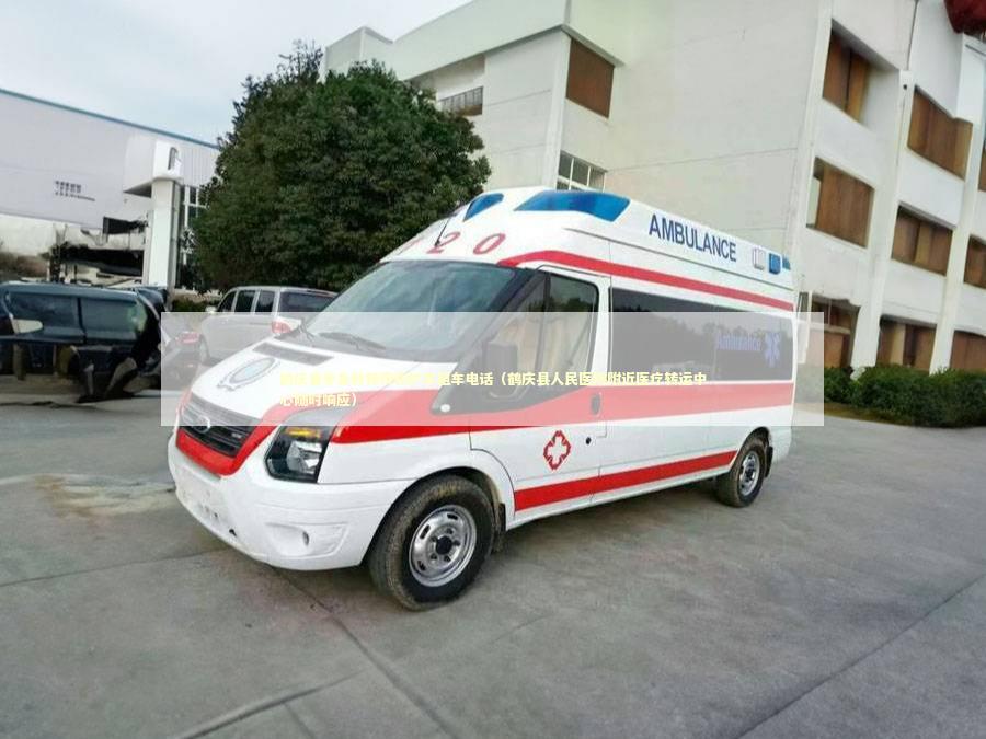 鹤庆县非急救转院救护车租车电话（鹤庆县人民医院附近医疗转运中心随时响应）
