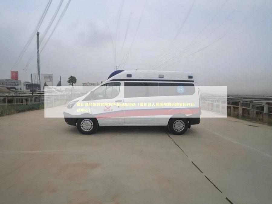 灵川县非急救转院救护车租车电话（灵川县人民医院附近跨省医疗运送中心）