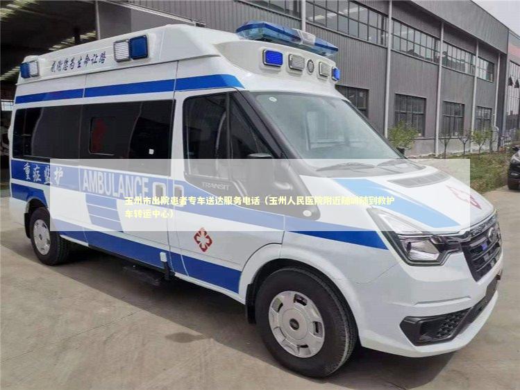 玉州市出院患者专车送达服务电话（玉州人民医院附近随叫随到救护车转运中心）