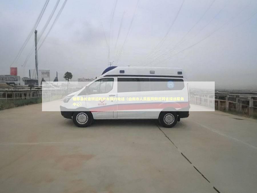 错那县长途转运救护车预约电话（山南市人民医院附近跨省接送服务中心）