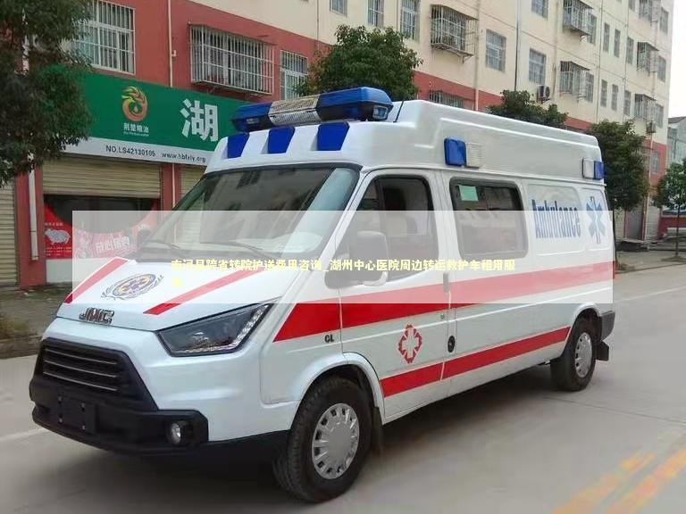 南浔县跨省转院护送费用咨询_湖州中心医院周边转运救护车租用服务
