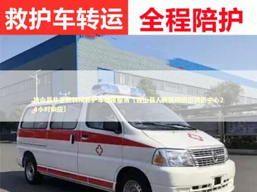 独山县非急救转院救护车租用服务（独山县人民医院附近转运中心24小时响应） 救护车资质指南