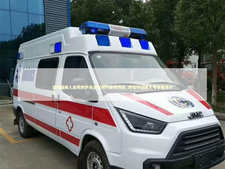 湘阴县病人出院救护车运车预约服务热线_跨省转运病人专车服务中心