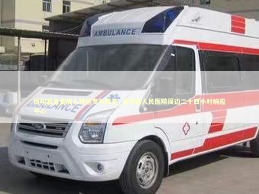 凤翔县危重病人转运专车服务_凤翔县人民医院周边二十四小时响应中心