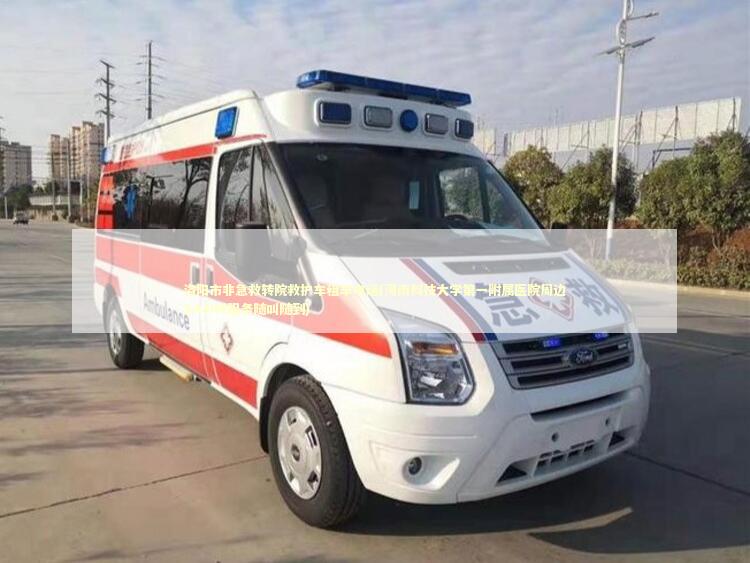 洛阳市非急救转院救护车租车电话(河南科技大学第一附属医院周边24小时服务随叫随到)