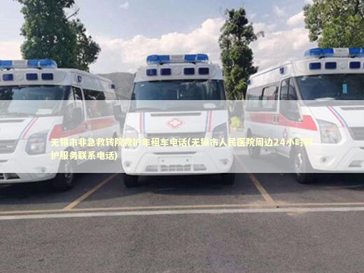 无锡市非急救转院救护车租车电话(无锡市人民医院周边24小时救护服务联系电话) 转院救护车资讯