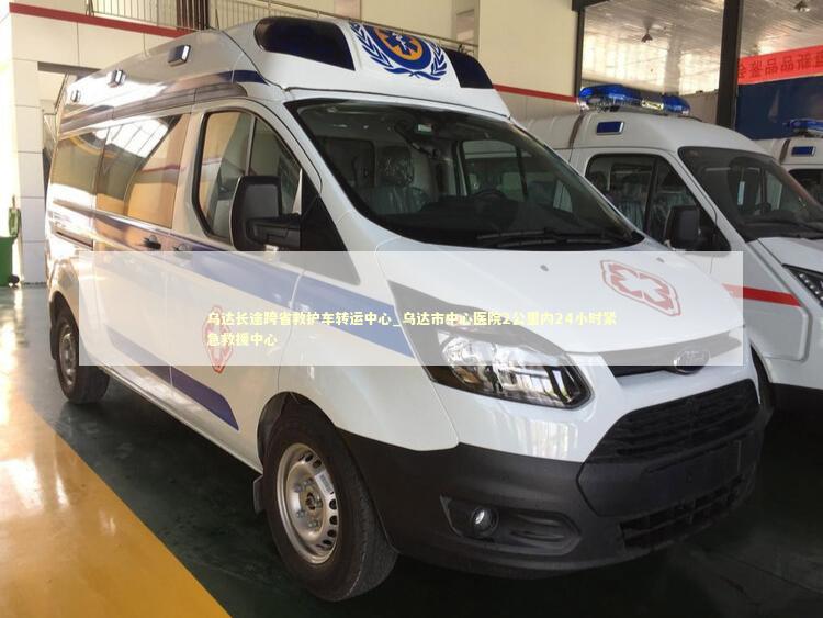 乌达长途跨省救护车转运中心_乌达市中心医院2公里内24小时紧急救援中心