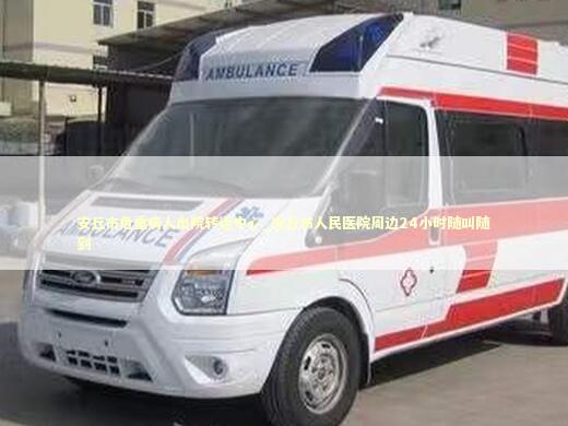 安丘市危重病人出院转运中心_安丘市人民医院周边24小时随叫随到