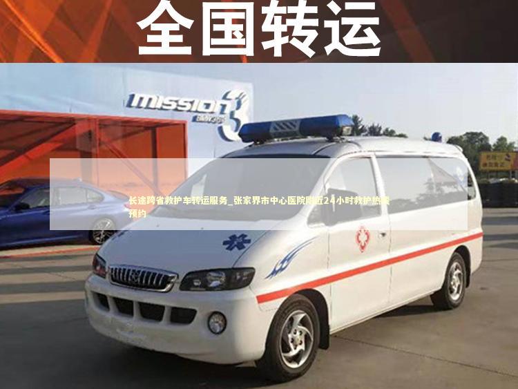 长途跨省救护车转运服务_张家界市中心医院附近24小时救护热线预约