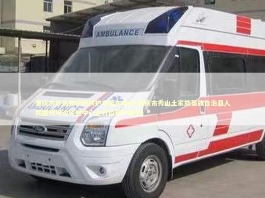 重庆市非急救转院救护车租车电话(重庆市秀山土家族苗族自治县人民医院周边转运中心全方位救护服务)