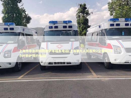上海市非急救转院救护车租车电话(上海第九人民医院2公里内24小时救护预约电话)