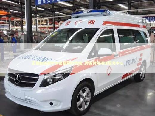 正镶白旗救护车出租预约热线_跨省转院接送服务中心