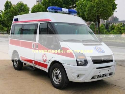 巧妙掌握急救设备使用小技巧 守护身边安康 急救知识科普