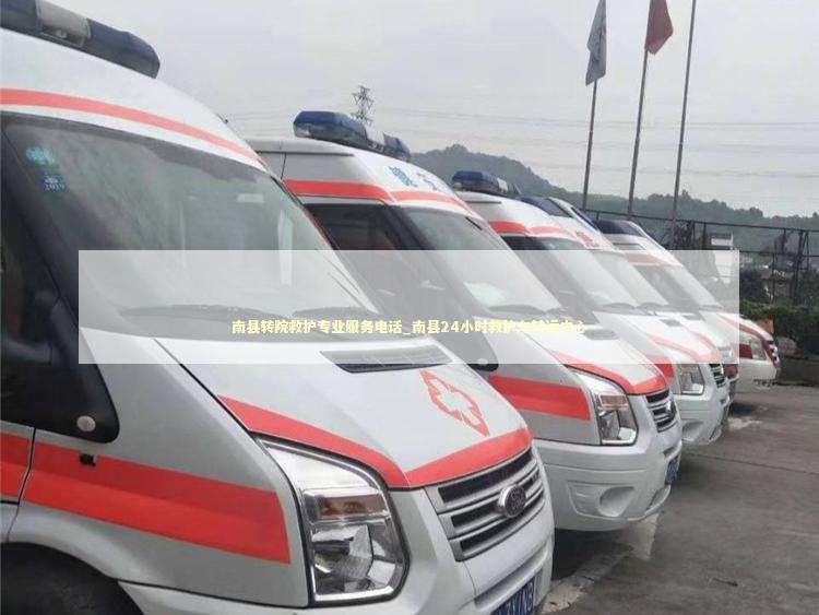 南县转院救护专业服务电话_南县24小时救护车转运中心
