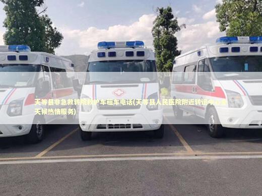 天等县非急救转院救护车租车电话(天等县人民医院附近转运中心全天候热情服务) 非急救转运资讯