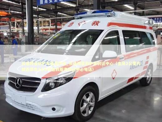 长途跨省救护车租赁护送_长途跨省救护车转运中心（金凤2公里内就近派车24小时急救服务转运中心电话）