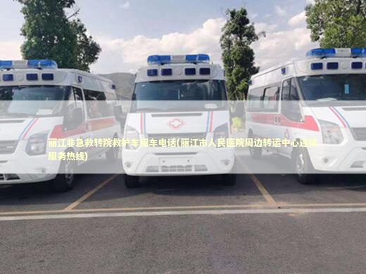 丽江非急救转院救护车租车电话(丽江市人民医院周边转运中心连续服务热线)