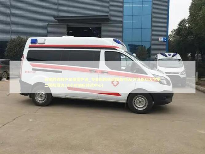 长途跨省救护车租赁护送_专业医院转运服务电话(河北医科大学第二医院周边24小时响应转运中心) 医护人员素养