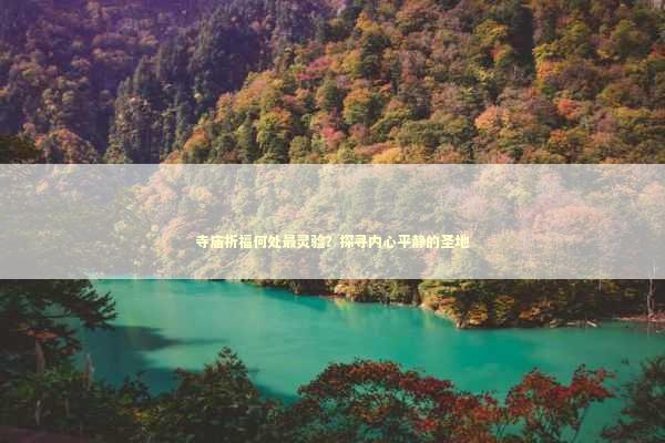 寺庙祈福何处最灵验？探寻内心平静的圣地 生活常识