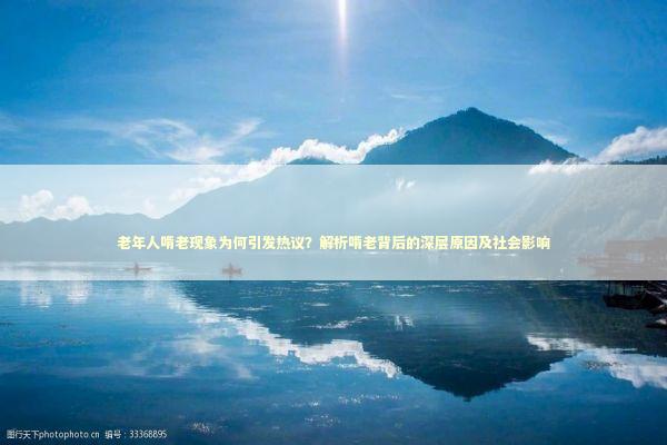 老年人啃老现象为何引发热议？解析啃老背后的深层原因及社会影响
