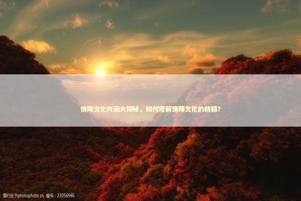 情降文化内涵大揭秘，如何理解情降文化的精髓？ 生活常识