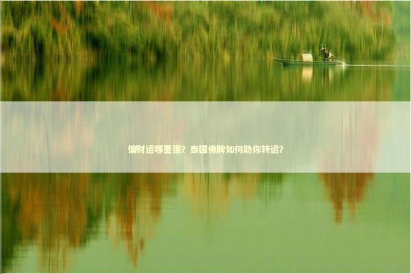 偏财运哪里强？泰国佛牌如何助你转运？