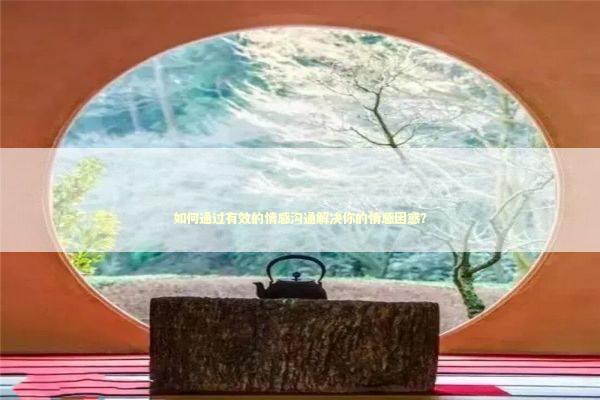 如何通过有效的情感沟通解决你的情感困惑？