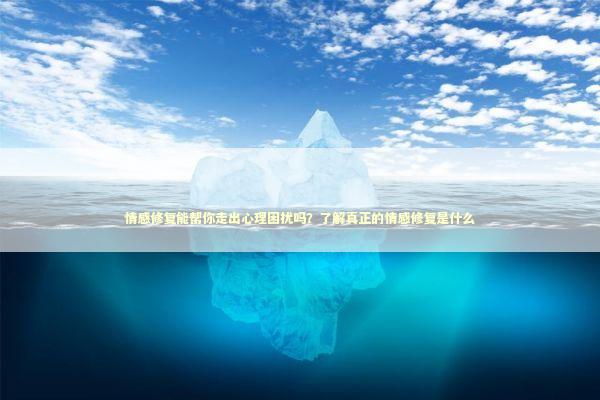 情感修复能帮你走出心理困扰吗？了解真正的情感修复是什么