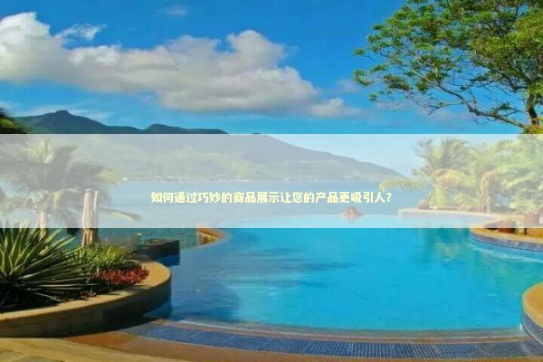 如何通过巧妙的商品展示让您的产品更吸引人？