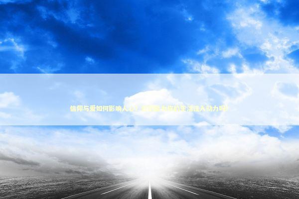 信仰与爱如何影响人心？它们能为你的生活注入动力吗？