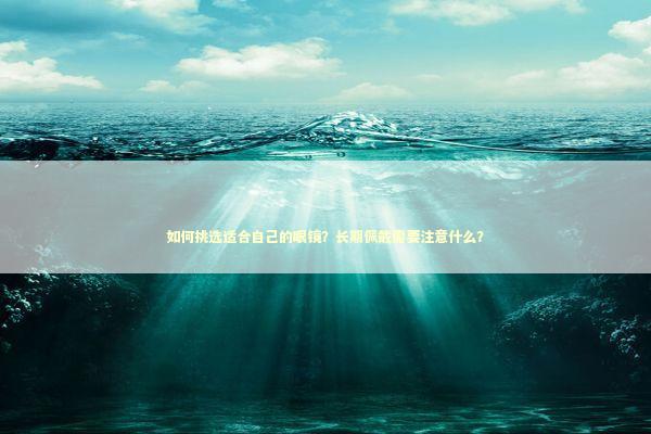 如何挑选适合自己的眼镜？长期佩戴需要注意什么？