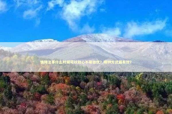 情降法事什么时候可以放心不用担忧？哪种方式最有效？