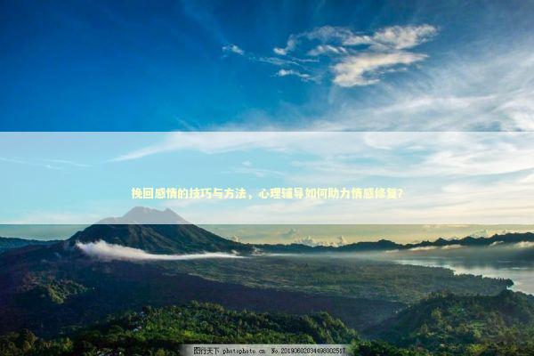 挽回感情的技巧与方法，心理辅导如何助力情感修复？