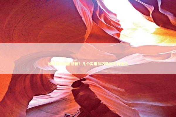 如何有效挽回感情？几个实用技巧助你不再迷茫