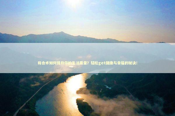 和合术如何提升你的生活质量？轻松get健康与幸福的秘诀！