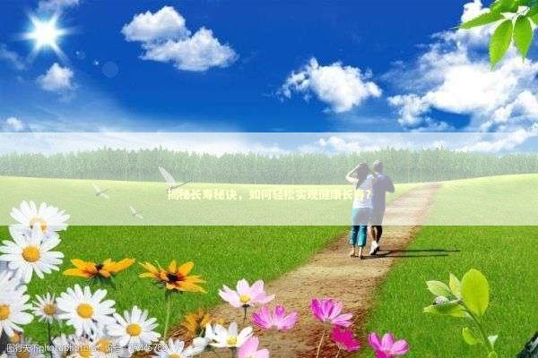 揭秘长寿秘诀，如何轻松实现健康长寿？