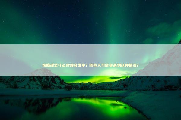 情降现象什么时候会发生？哪些人可能会遇到这种情况？